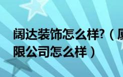 阔达装饰怎么样?（厦门阔达装饰设计工程有限公司怎么样）