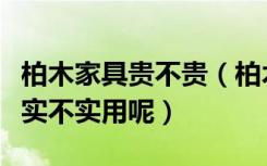 柏木家具贵不贵（柏木家具质量怎么样不知道实不实用呢）