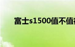 富士s1500值不值得买（富士s1500）