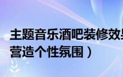 主题音乐酒吧装修效果图（主题酒吧装修如何营造个性氛围）