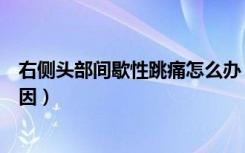 右侧头部间歇性跳痛怎么办（右侧头部间歇性跳痛是什么原因）