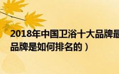 2018年中国卫浴十大品牌最新排名（2018年时尚卫浴十大品牌是如何排名的）