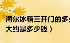 海尔冰箱三开门的多少钱（海尔三门冰箱价格大约是多少钱）