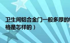 卫生间铝合金门一般多厚的铝合金（铝合金卫生间门型材规格是怎样的）