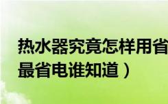 热水器究竟怎样用省电啊?（如何使用热水器最省电谁知道）