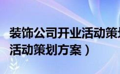 装饰公司开业活动策划案范文（装饰公司开业活动策划方案）