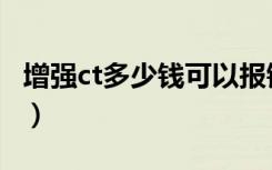 增强ct多少钱可以报销（增强ct多少钱做一次）