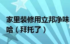 家里装修用立邦净味120三合一怎么样求了解哈（拜托了）