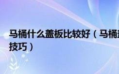 马桶什么盖板比较好（马桶盖板什么材质好马桶盖板的选购技巧）