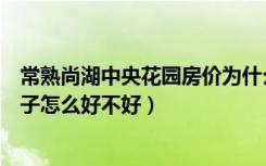 常熟尚湖中央花园房价为什么便宜（常熟尚湖中央花园的房子怎么好不好）