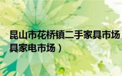 昆山市花桥镇二手家具市场（昆山花桥镇附近哪里有二手家具家电市场）