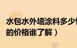 水包水外墙涂料多少钱一平（外墙涂料水包水的价格谁了解）