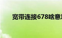 宽带连接678啥意思（宽带连接678）