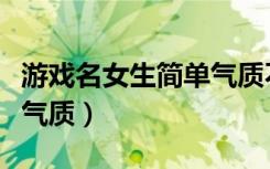 游戏名女生简单气质不重复（游戏名女生简单气质）