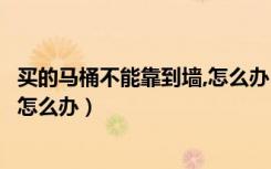 买的马桶不能靠到墙,怎么办（我买的马桶安装时不能靠着墙怎么办）