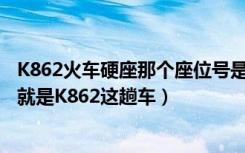 K862火车硬座那个座位号是两个人并且靠近窗户的急急急（就是K862这趟车）