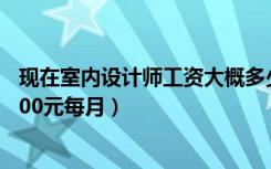 现在室内设计师工资大概多少（室内设计师的工资大概是3500元每月）