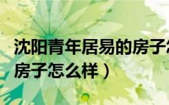 沈阳青年居易的房子怎么样（沈阳青年居易的房子怎么样）