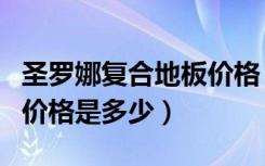 圣罗娜复合地板价格（西塞罗强化复合地板的价格是多少）