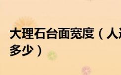 大理石台面宽度（人造大理石台面厚度标准是多少）