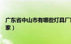 广东省中山市有哪些灯具厂家（广东省中山市灯具厂有哪几家）