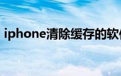 iphone清除缓存的软件（iphone清除缓存）