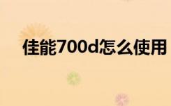 佳能700d怎么使用（佳能700d怎么样）