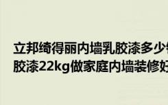 立邦绮得丽内墙乳胶漆多少钱一桶（请问立邦绮得丽超白乳胶漆22kg做家庭内墙装修好吗现在市场价多少）