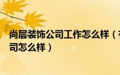 尚层装饰公司工作怎么样（有人知道成都尚层装饰吗他们公司怎么样）