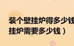 装个壁挂炉得多少钱（50平米的房子装个壁挂炉需要多少钱）