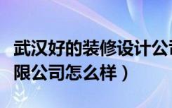 武汉好的装修设计公司（武汉唯美装饰工程有限公司怎么样）