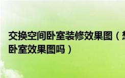 交换空间卧室装修效果图（想参考一下卧室设计,有交换空间卧室效果图吗）