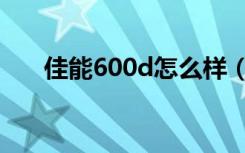 佳能600d怎么样（佳能600d怎么样）