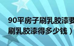 90平房子刷乳胶漆要多少钱（90平毛坯房子刷乳胶漆得多少钱）