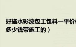 好施水彩漆包工包料一平价格（水包水多彩涂料价格每平米多少钱带施工的）