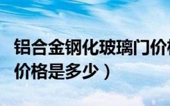 铝合金钢化玻璃门价格表（铝合金钢化玻璃门价格是多少）