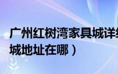 广州红树湾家具城详细地址（广州红树湾家具城地址在哪）