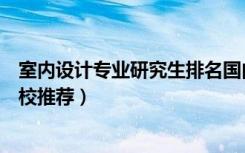 室内设计专业研究生排名国内（室内设计专业考研方向及院校推荐）