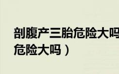 剖腹产三胎危险大吗,会死人吗（剖腹产三胎危险大吗）