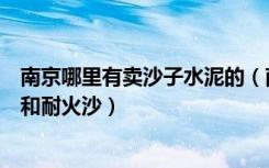 南京哪里有卖沙子水泥的（南京哪个建材市场有卖耐火水泥和耐火沙）