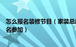 怎么报名装修节目（家装总动员是一档什么样的节目如何报名参加）