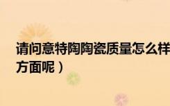 请问意特陶陶瓷质量怎么样?（意特陶陶瓷砖质量如何报价方面呢）