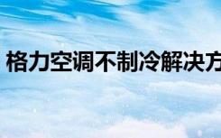 格力空调不制冷解决方法（格力空调不制冷）