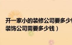 开一家小的装修公司要多少钱（想在自己家里开一个小小的装饰公司需要多少钱）