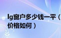 lg窗户多少钱一平（lg塑钢门窗的质量怎样,价格如何）