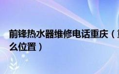 前锋热水器维修电话重庆（重庆前锋热水器售后维修点在什么位置）