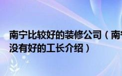 南宁比较好的装修公司（南宁装修找哪个公司靠谱点或者有没有好的工长介绍）