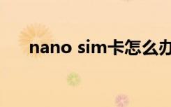 nano sim卡怎么办理（nano sim卡）