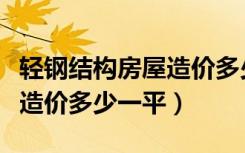 轻钢结构房屋造价多少钱一平（轻钢结构房屋造价多少一平）