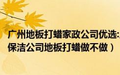 广州地板打蜡家政公司优选:广州豪美保洁清洗（南京乐万家保洁公司地板打蜡做不做）